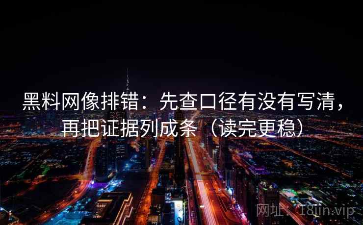 黑料网像排错：先查口径有没有写清，再把证据列成条（读完更稳）