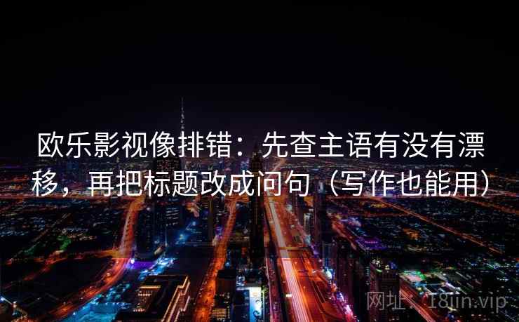 欧乐影视像排错：先查主语有没有漂移，再把标题改成问句（写作也能用）