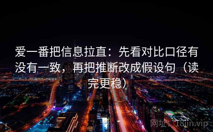 爱一番把信息拉直：先看对比口径有没有一致，再把推断改成假设句（读完更稳）