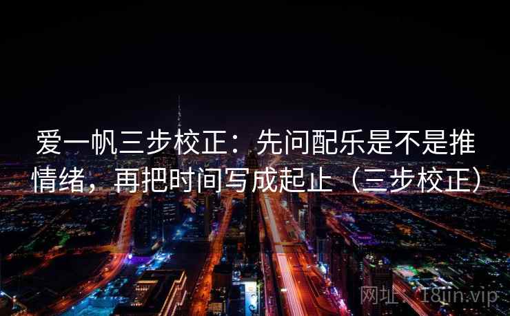 爱一帆三步校正：先问配乐是不是推情绪，再把时间写成起止（三步校正）