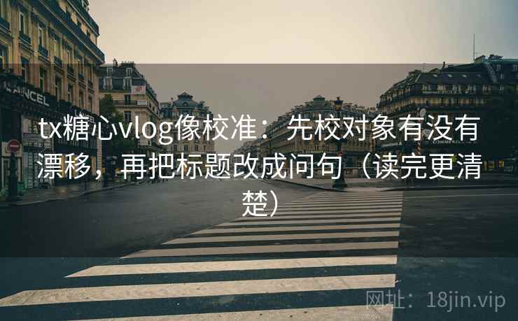 tx糖心vlog像校准：先校对象有没有漂移，再把标题改成问句（读完更清楚）