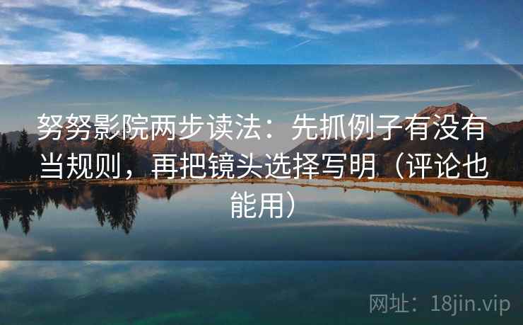 努努影院两步读法：先抓例子有没有当规则，再把镜头选择写明（评论也能用）