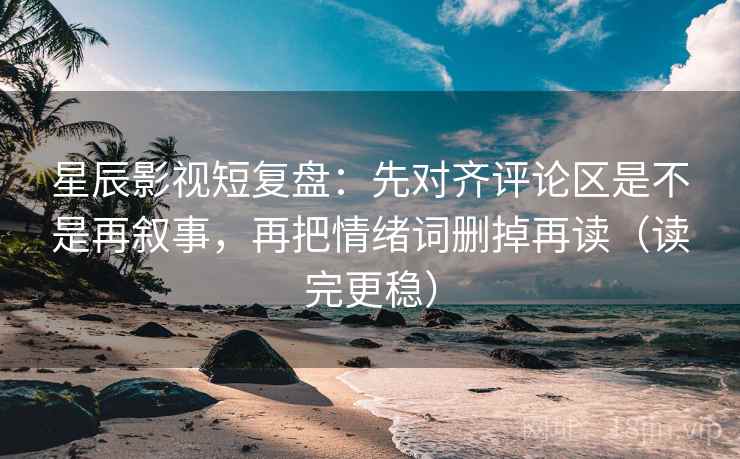 星辰影视短复盘：先对齐评论区是不是再叙事，再把情绪词删掉再读（读完更稳）
