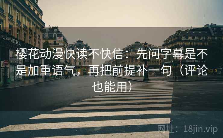 樱花动漫快读不快信：先问字幕是不是加重语气，再把前提补一句（评论也能用）