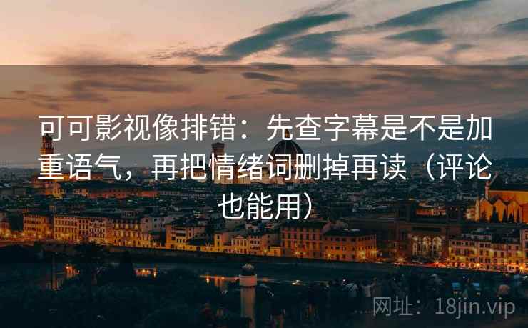 可可影视像排错：先查字幕是不是加重语气，再把情绪词删掉再读（评论也能用）