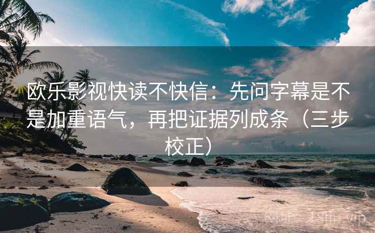 欧乐影视快读不快信：先问字幕是不是加重语气，再把证据列成条（三步校正）