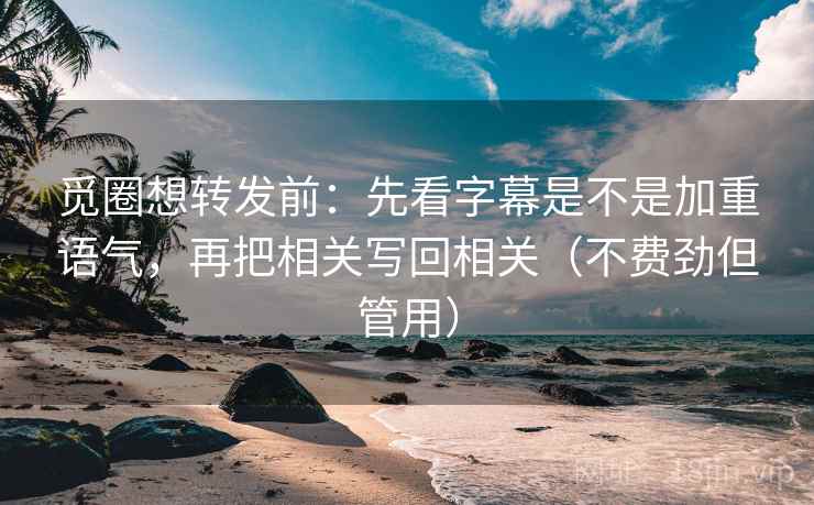 觅圈想转发前：先看字幕是不是加重语气，再把相关写回相关（不费劲但管用）