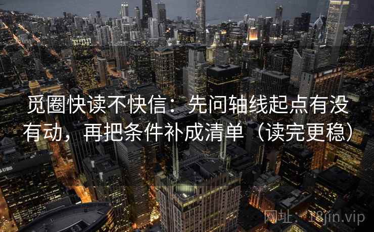 觅圈快读不快信：先问轴线起点有没有动，再把条件补成清单（读完更稳）