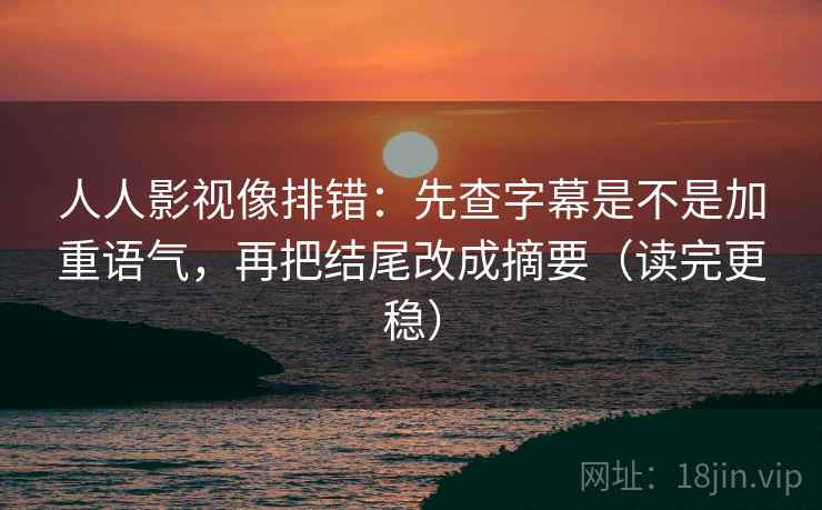 人人影视像排错：先查字幕是不是加重语气，再把结尾改成摘要（读完更稳）
