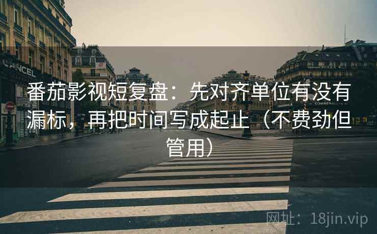 番茄影视短复盘：先对齐单位有没有漏标，再把时间写成起止（不费劲但管用）