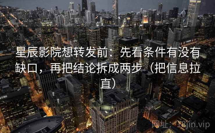 星辰影院想转发前：先看条件有没有缺口，再把结论拆成两步（把信息拉直）