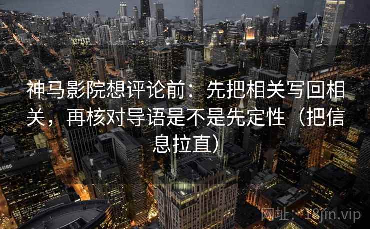 神马影院想评论前：先把相关写回相关，再核对导语是不是先定性（把信息拉直）
