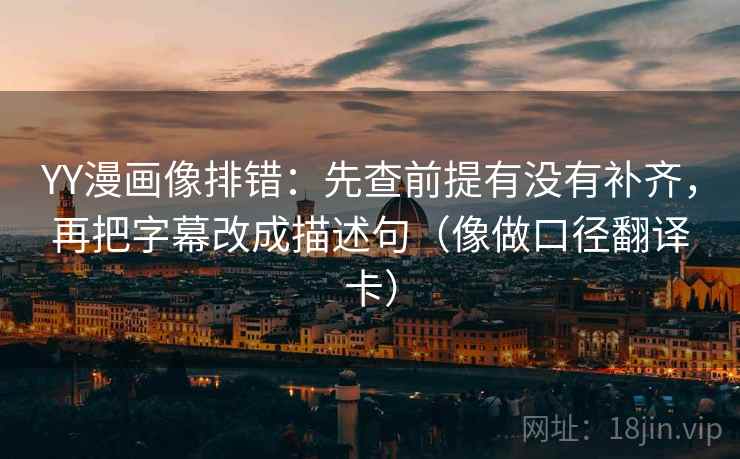 YY漫画像排错：先查前提有没有补齐，再把字幕改成描述句（像做口径翻译卡）