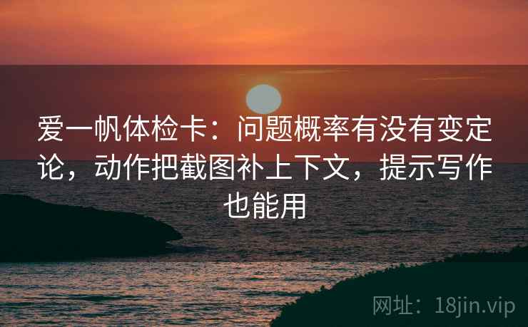 爱一帆体检卡：问题概率有没有变定论，动作把截图补上下文，提示写作也能用