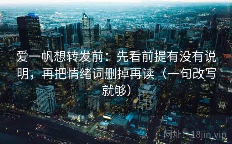 爱一帆想转发前：先看前提有没有说明，再把情绪词删掉再读（一句改写就够）