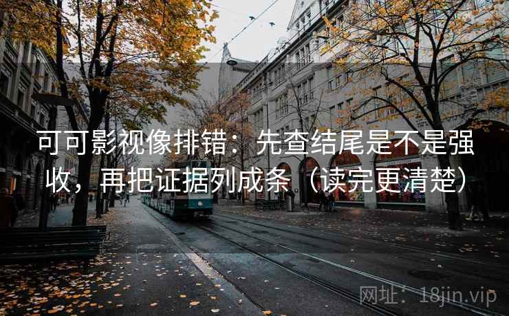 可可影视像排错：先查结尾是不是强收，再把证据列成条（读完更清楚）