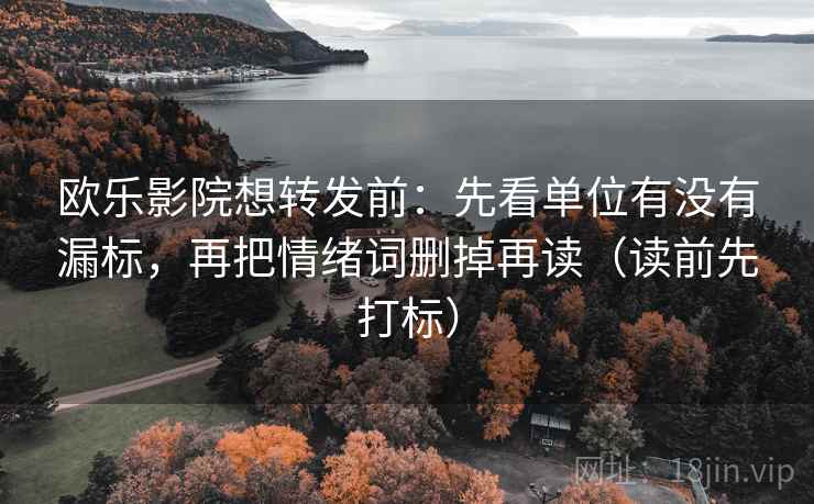 欧乐影院想转发前：先看单位有没有漏标，再把情绪词删掉再读（读前先打标）