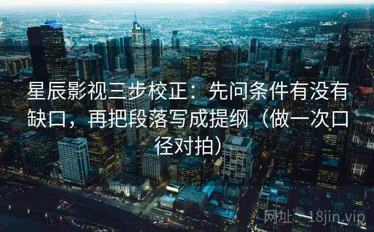星辰影视三步校正：先问条件有没有缺口，再把段落写成提纲（做一次口径对拍）