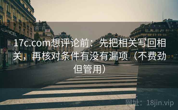 17c.com想评论前：先把相关写回相关，再核对条件有没有漏项（不费劲但管用）