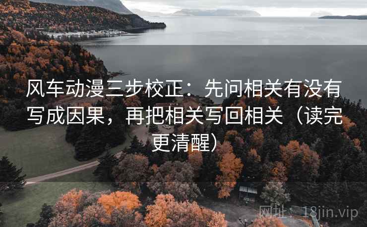 风车动漫三步校正：先问相关有没有写成因果，再把相关写回相关（读完更清醒）