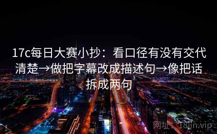 17c每日大赛小抄：看口径有没有交代清楚→做把字幕改成描述句→像把话拆成两句