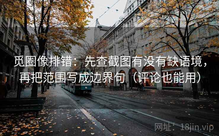 觅圈像排错：先查截图有没有缺语境，再把范围写成边界句（评论也能用）