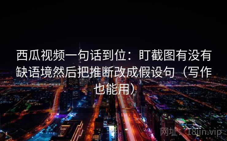 西瓜视频一句话到位：盯截图有没有缺语境然后把推断改成假设句（写作也能用）