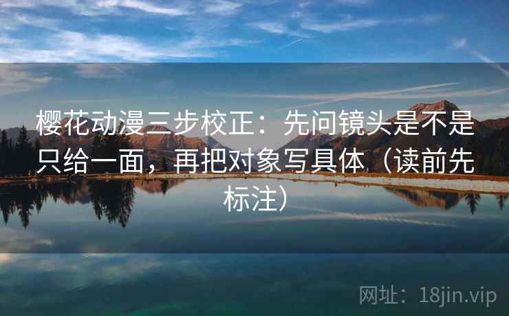 樱花动漫三步校正：先问镜头是不是只给一面，再把对象写具体（读前先标注）