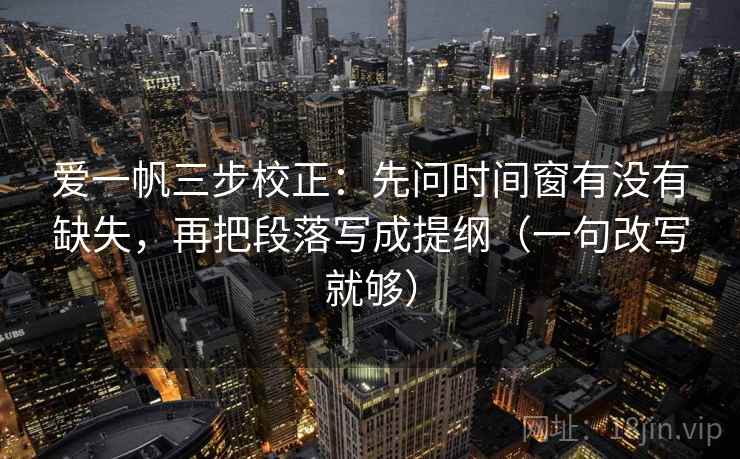 爱一帆三步校正：先问时间窗有没有缺失，再把段落写成提纲（一句改写就够）