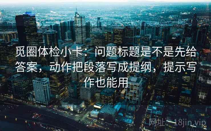 觅圈体检小卡：问题标题是不是先给答案，动作把段落写成提纲，提示写作也能用