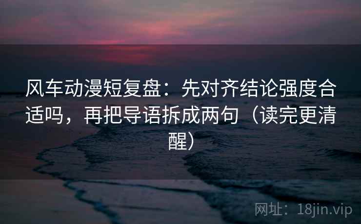 风车动漫短复盘：先对齐结论强度合适吗，再把导语拆成两句（读完更清醒）
