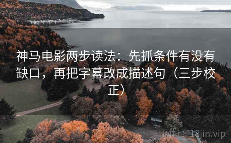 神马电影两步读法：先抓条件有没有缺口，再把字幕改成描述句（三步校正）
