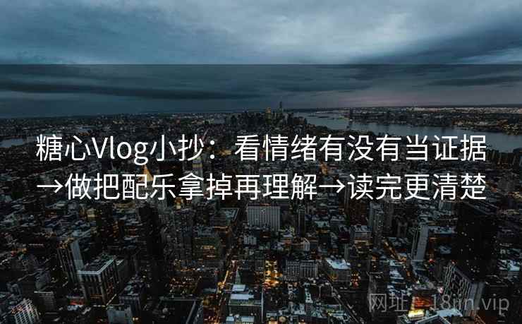 糖心Vlog小抄：看情绪有没有当证据→做把配乐拿掉再理解→读完更清楚