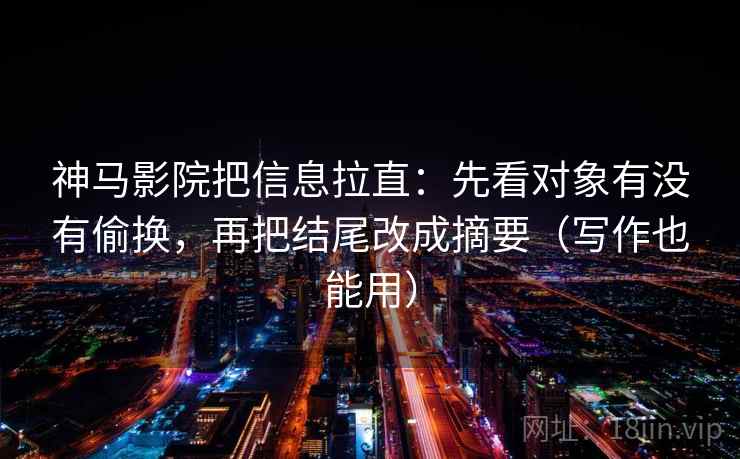 神马影院把信息拉直：先看对象有没有偷换，再把结尾改成摘要（写作也能用）
