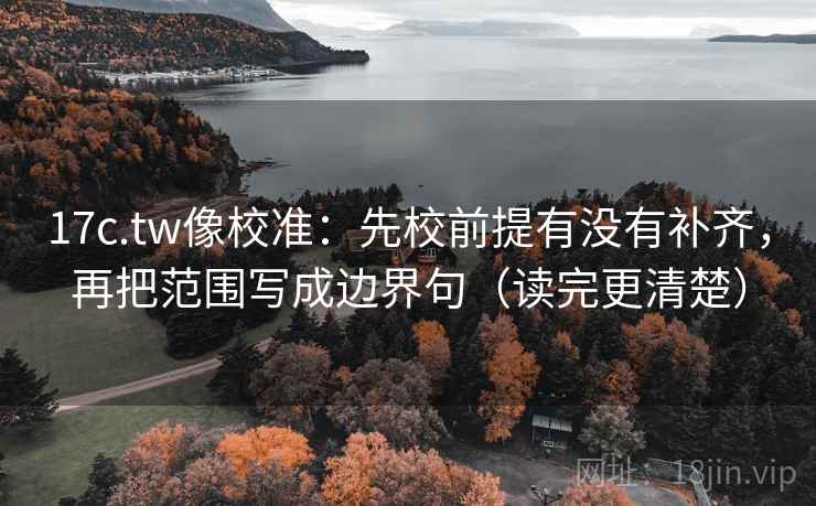 17c.tw像校准：先校前提有没有补齐，再把范围写成边界句（读完更清楚）