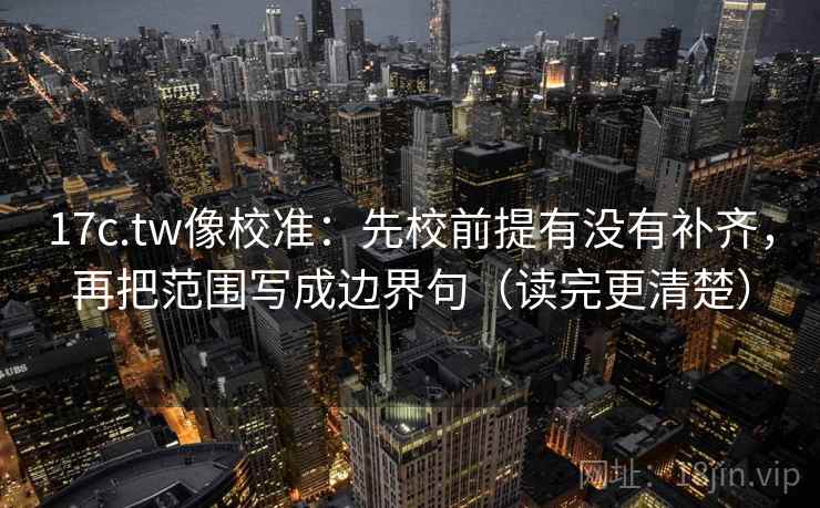 17c.tw像校准：先校前提有没有补齐，再把范围写成边界句（读完更清楚）