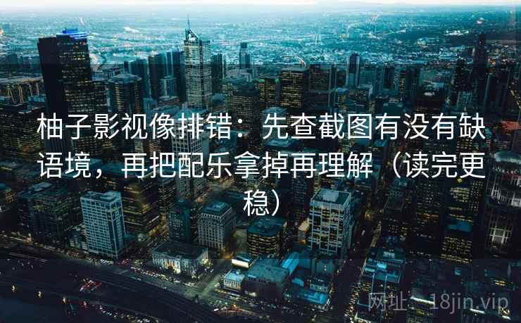 柚子影视像排错：先查截图有没有缺语境，再把配乐拿掉再理解（读完更稳）