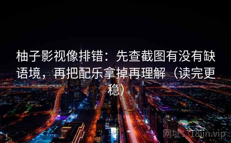 柚子影视像排错：先查截图有没有缺语境，再把配乐拿掉再理解（读完更稳）