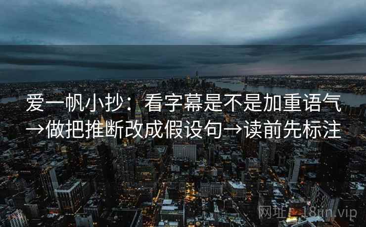 爱一帆小抄：看字幕是不是加重语气→做把推断改成假设句→读前先标注
