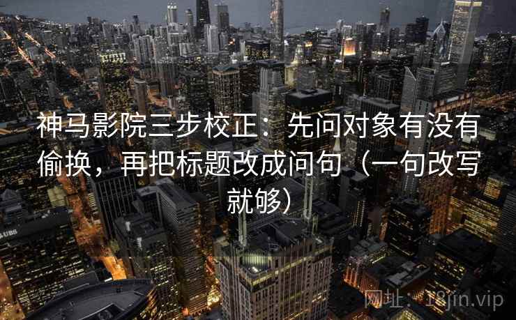 神马影院三步校正：先问对象有没有偷换，再把标题改成问句（一句改写就够）