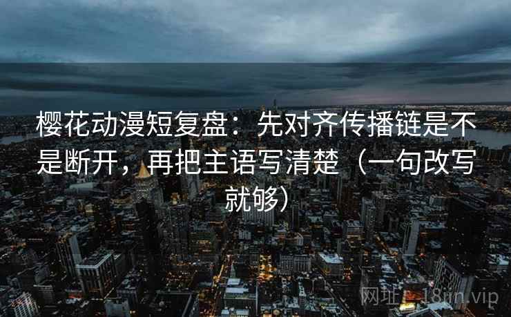樱花动漫短复盘:先对齐传播链是不是断开,再把主语写清楚(一句改写就够) 樱花动漫短复盘:先对齐传播链是不是断开,再把主语写清楚(一句改写就够)