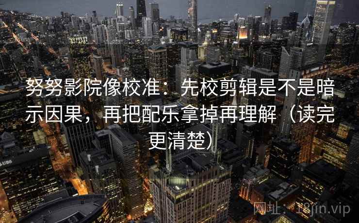 努努影院像校准:先校剪辑是不是暗示因果,再把配乐拿掉再理解(读完更清楚) 努努影院像校准:先校剪辑是不是暗示因果,再把配乐拿掉再理解(读完更清楚)