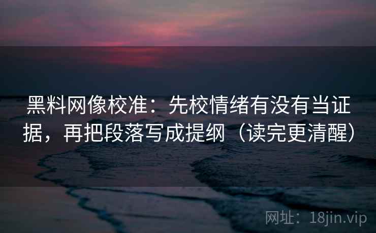 黑料网像校准：先校情绪有没有当证据，再把段落写成提纲（读完更清醒）