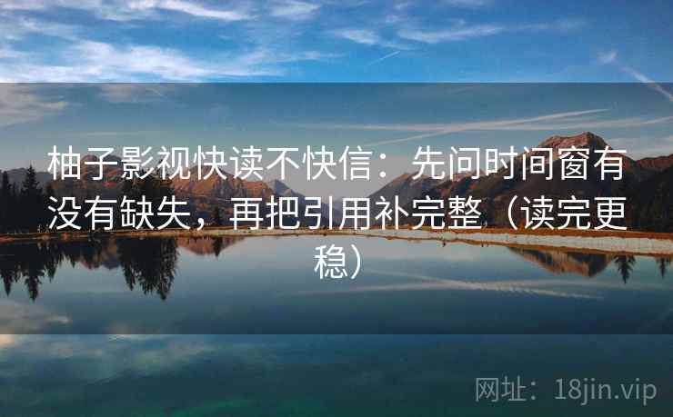 柚子影视快读不快信：先问时间窗有没有缺失，再把引用补完整（读完更稳）