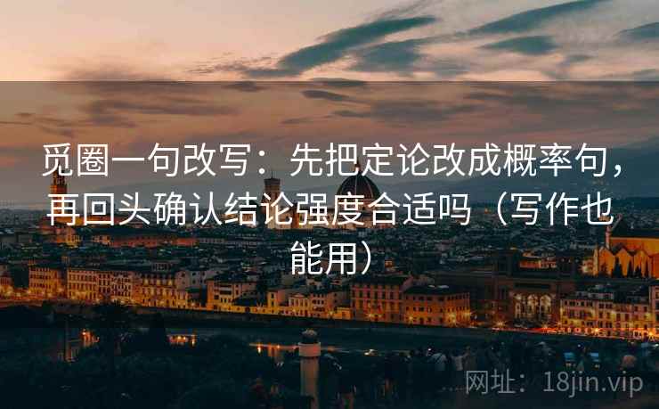 觅圈一句改写：先把定论改成概率句，再回头确认结论强度合适吗（写作也能用）