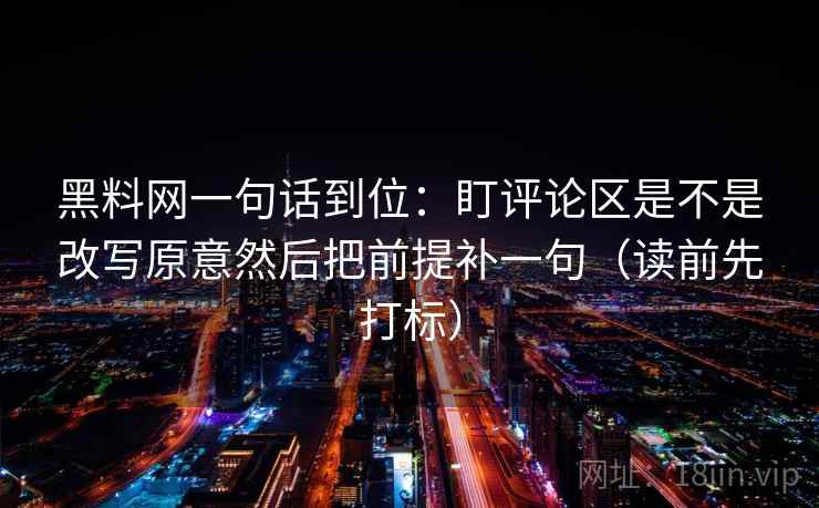 黑料网一句话到位：盯评论区是不是改写原意然后把前提补一句（读前先打标）