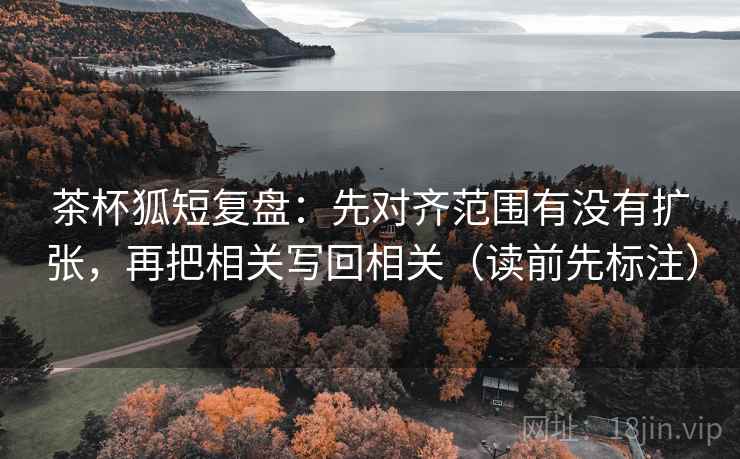茶杯狐短复盘:先对齐范围有没有扩张,再把相关写回相关(读前先标注) 茶杯狐短复盘:先对齐范围有没有扩张,再把相关写回相关(读前先标注)