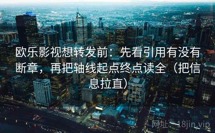 欧乐影视想转发前：先看引用有没有断章，再把轴线起点终点读全（把信息拉直）