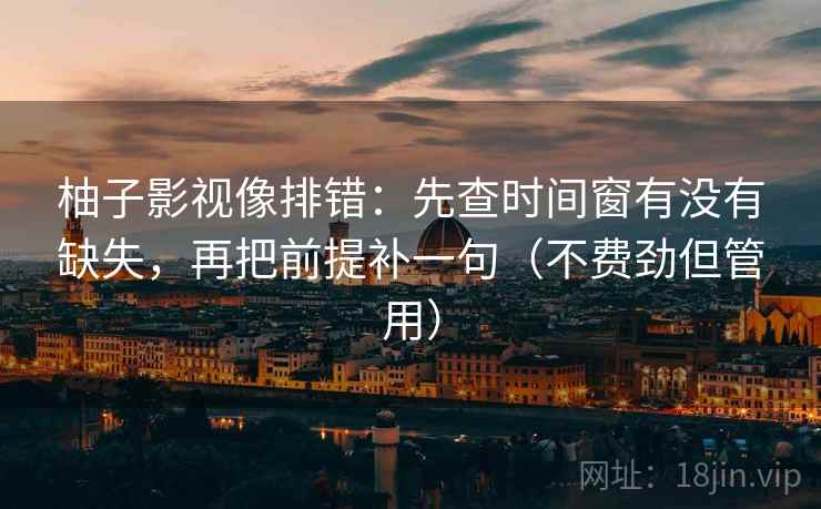 柚子影视像排错:先查时间窗有没有缺失,再把前提补一句(不费劲但管用) 柚子影视像排错:先查时间窗有没有缺失,再把前提补一句(不费劲但管用)