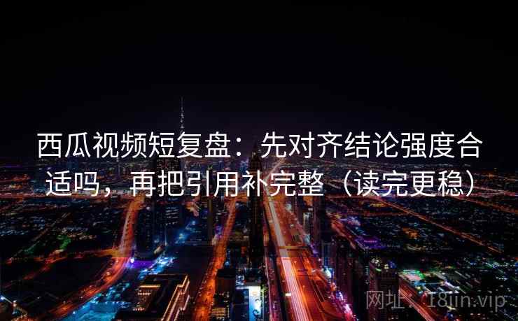 西瓜视频短复盘：先对齐结论强度合适吗，再把引用补完整（读完更稳）